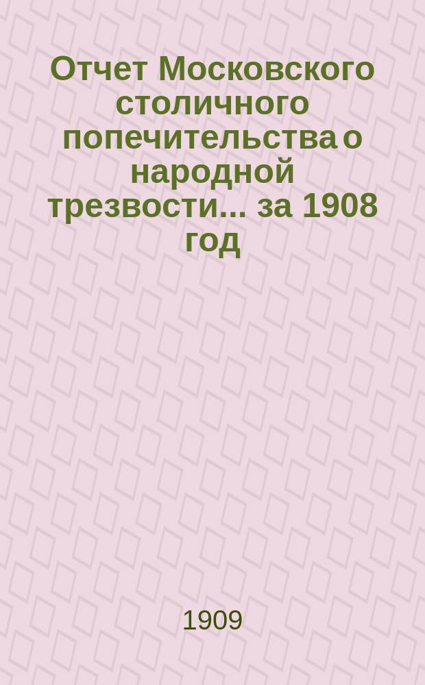 Отчет Московского столичного попечительства о народной трезвости... ... за 1908 год
