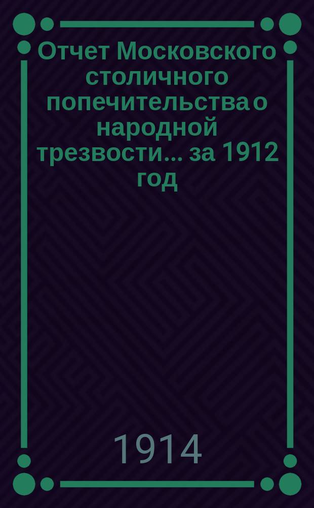 Отчет Московского столичного попечительства о народной трезвости... ... за 1912 год