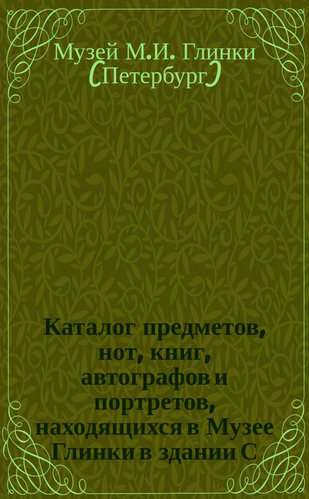 Каталог предметов, нот, книг, автографов и портретов, находящихся в Музее Глинки в здании С.-Петербургской консерватории