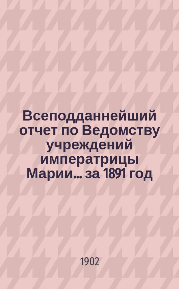 Всеподданнейший отчет по Ведомству учреждений императрицы Марии... ... за 1891 год