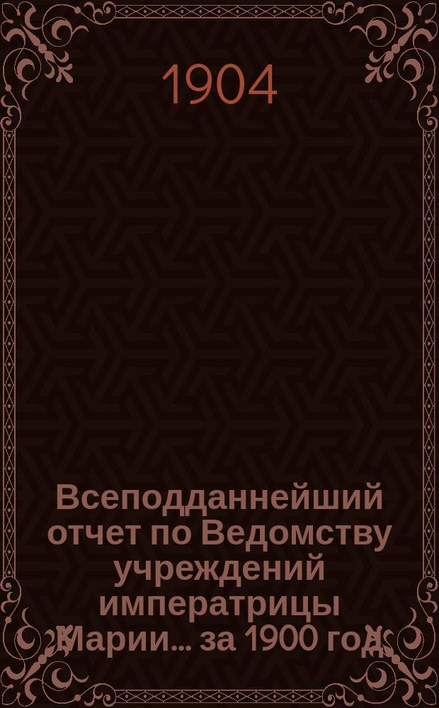 Всеподданнейший отчет по Ведомству учреждений императрицы Марии... ... за 1900 год