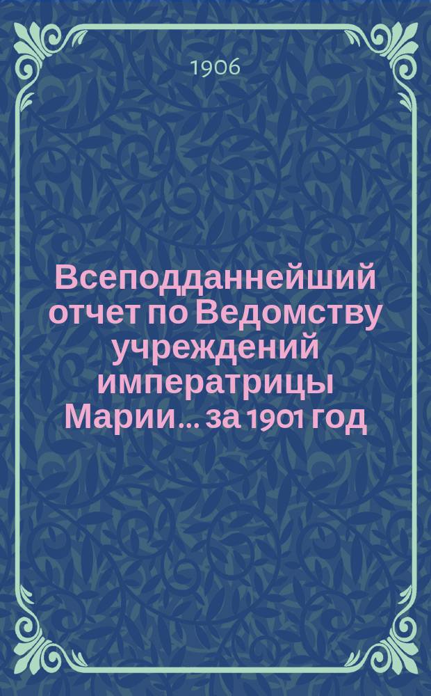 Всеподданнейший отчет по Ведомству учреждений императрицы Марии... ... за 1901 год