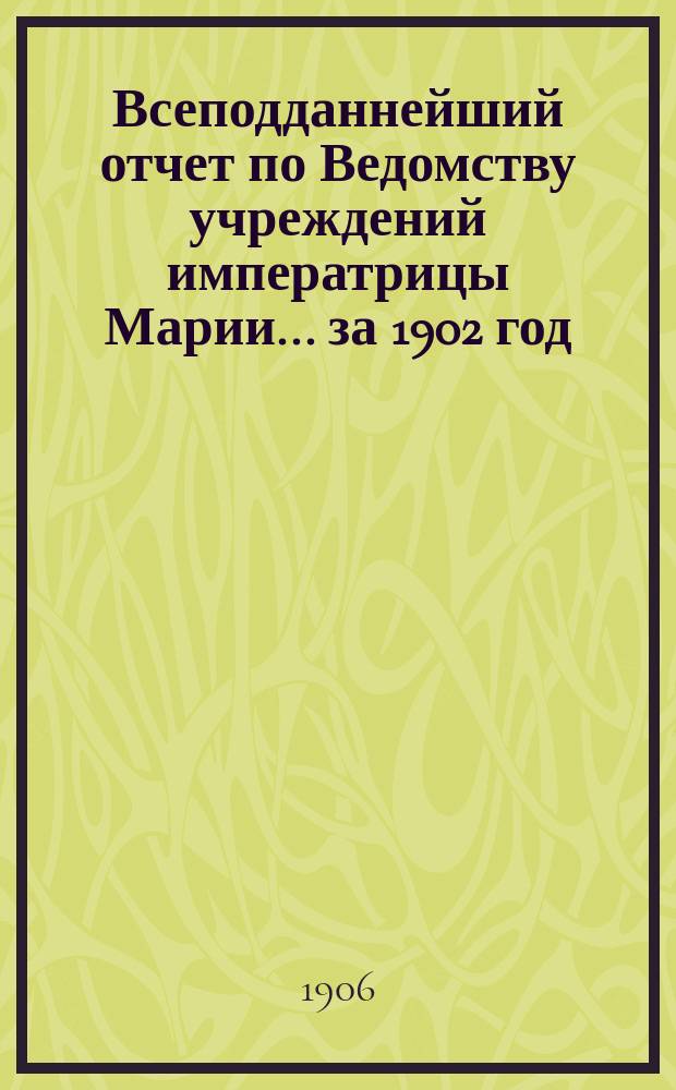 Всеподданнейший отчет по Ведомству учреждений императрицы Марии... ... за 1902 год