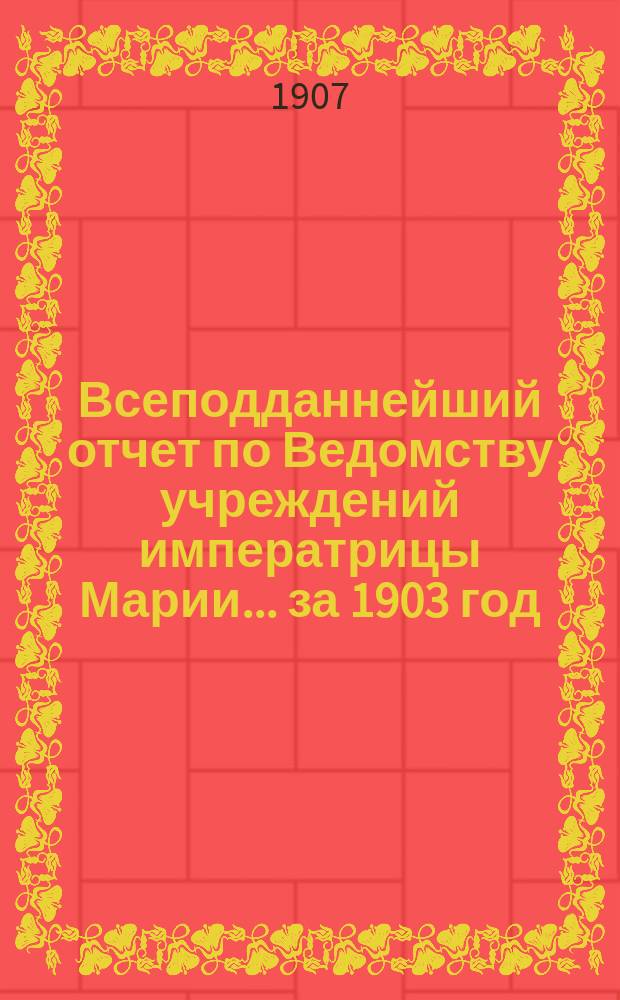 Всеподданнейший отчет по Ведомству учреждений императрицы Марии... ... за 1903 год