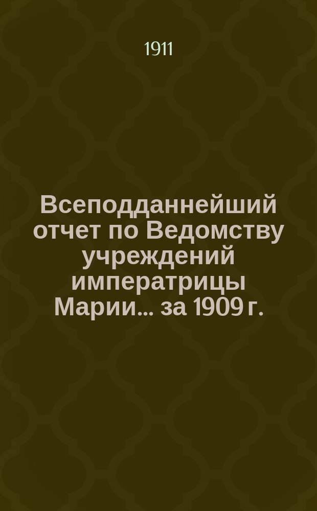 Всеподданнейший отчет по Ведомству учреждений императрицы Марии... ...за 1909 г. : Приложение к Всеподданнейшему отчету по Ведомству учреждений Императрицы Марии за 1909 г.