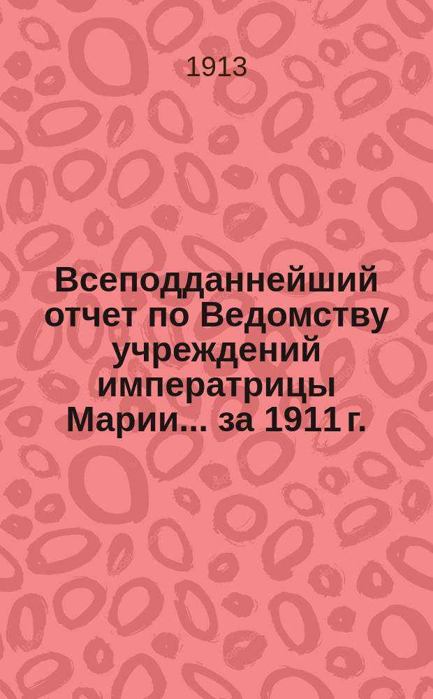 Всеподданнейший отчет по Ведомству учреждений императрицы Марии... ... за 1911 г.