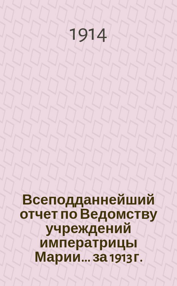 Всеподданнейший отчет по Ведомству учреждений императрицы Марии... ... за 1913 г.