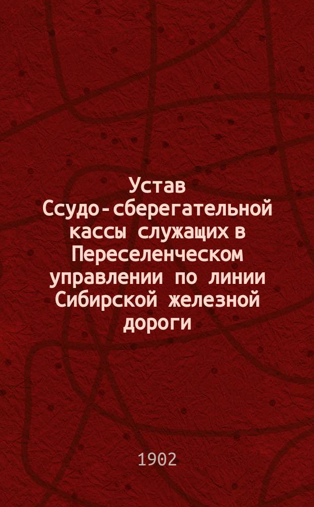 Устав Ссудо-сберегательной кассы служащих в Переселенческом управлении по линии Сибирской железной дороги : Утв. 17 апр. 1902 г