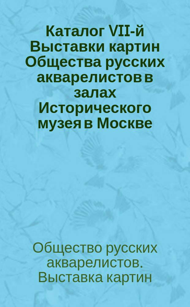 Каталог VII-й Выставки картин Общества русских акварелистов в залах Исторического музея в Москве. 1902