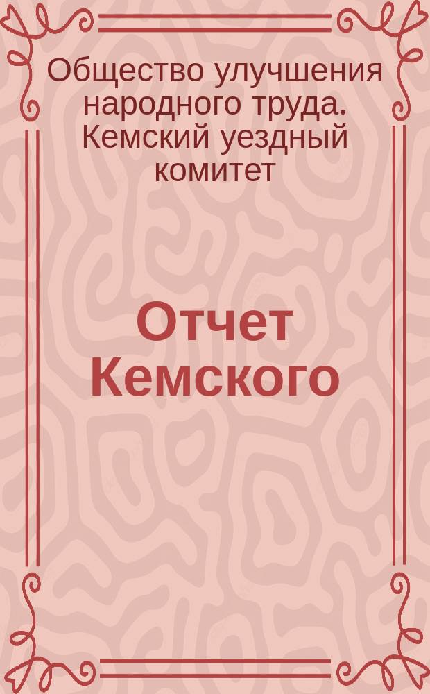 Отчет Кемского (Архангельской губернии) уездного местного комитета Общества улучшения народного труда в память Императора Александра II...