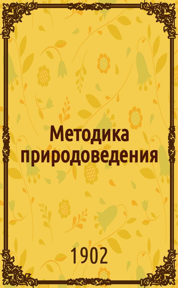 Методика природоведения (элементарного курса естествоведения) : Руководство для преподавателей трех мл. кл. сред. общеобразоват. шк. и гор. по Положению 1872 г. уч-щ