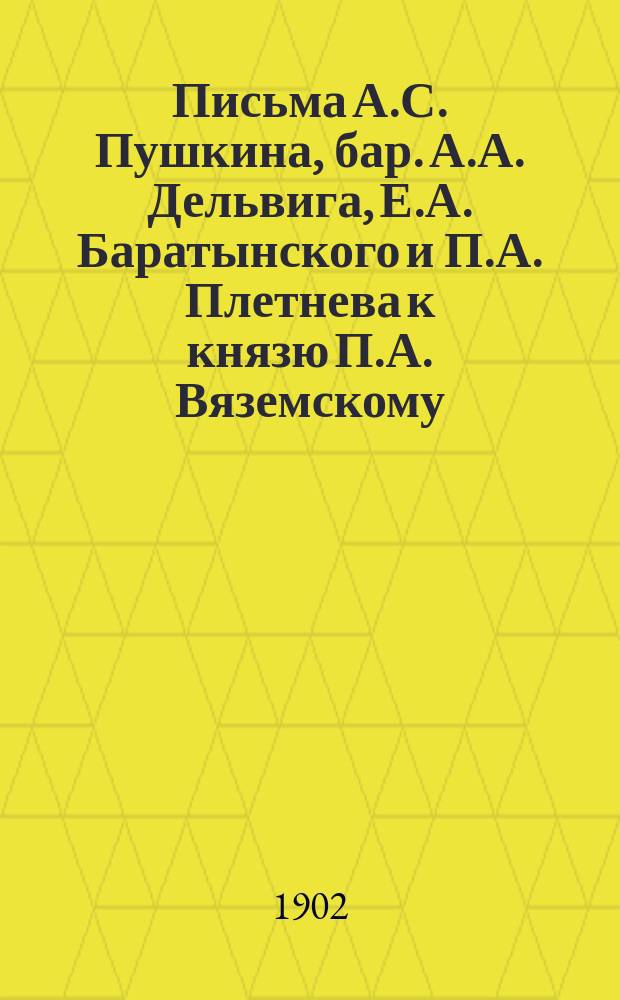 Письма А.С. Пушкина, бар. А.А. Дельвига, Е.А. Баратынского и П.А. Плетнева к князю П.А. Вяземскому. 1824-1843 гг.