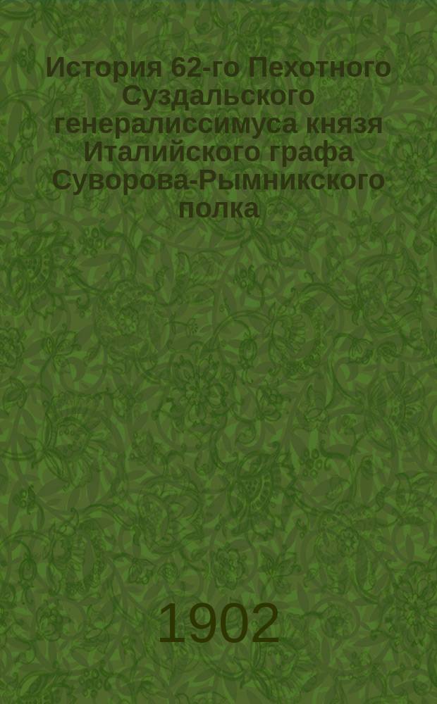 История 62-го Пехотного Суздальского генералиссимуса князя Италийского графа Суворова-Рымникского полка : В 6-ти т