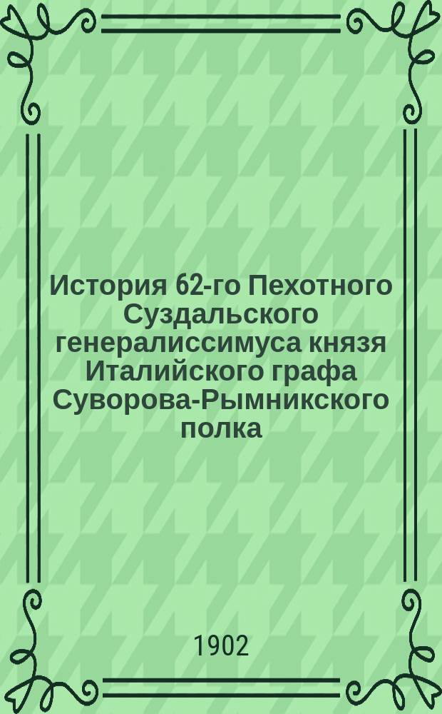 История 62-го Пехотного Суздальского генералиссимуса князя Италийского графа Суворова-Рымникского полка : В 6-ти т. [Т. 1 : Походы Суздальского (1700-1762) и Вятского (1700-1762) пехотных полков]