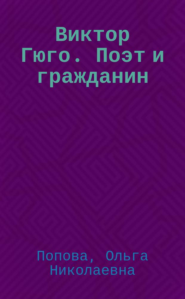 Виктор Гюго. Поэт и гражданин : Биогр. очерк О.Н. Поповой : К столетию со дня рождения Виктора Гюго. 1802-1902