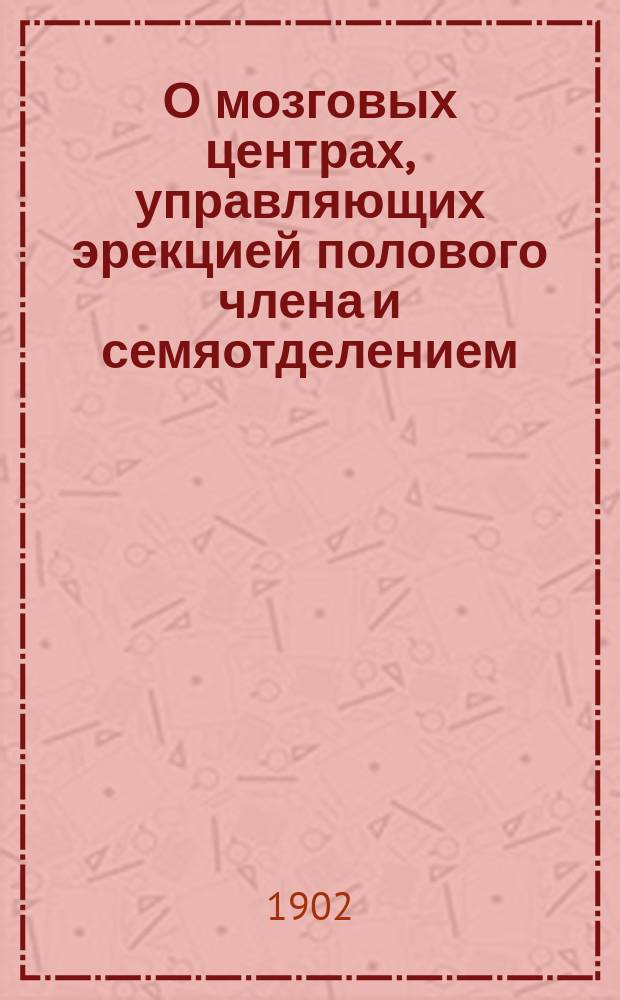 О мозговых центрах, управляющих эрекцией полового члена и семяотделением : Дис. на степ. д-ра мед