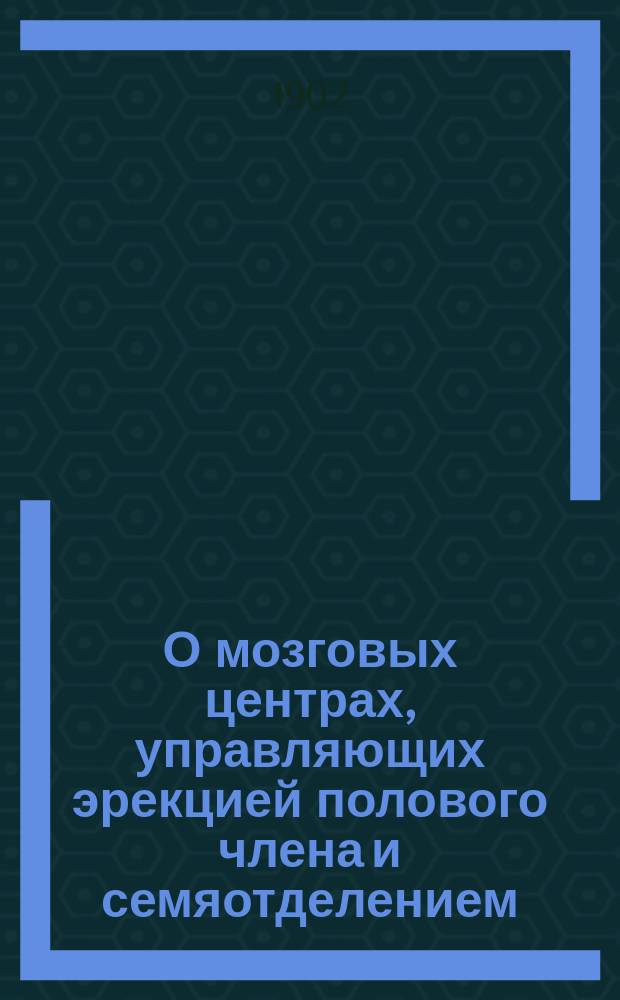 О мозговых центрах, управляющих эрекцией полового члена и семяотделением : Дис. на степ. д-ра мед.