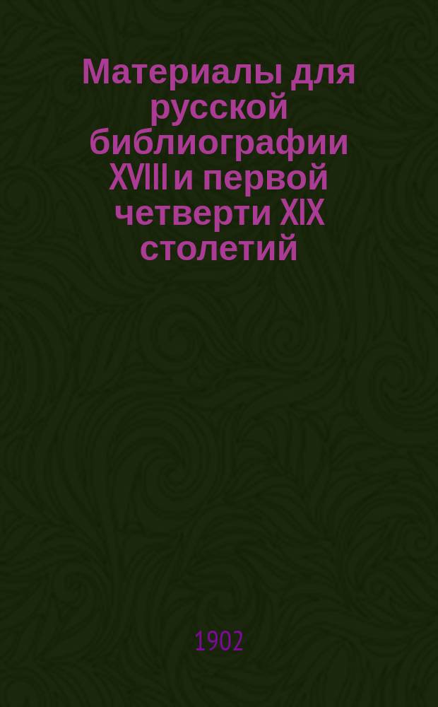 Материалы для русской библиографии XVIII и первой четверти XIX столетий : Т. 1. Т. 1 : Дела московской цензуры [в царствование Павла I как новые материалы для русской библиографии и словаря русских писателей]. 1797-1802 гг.