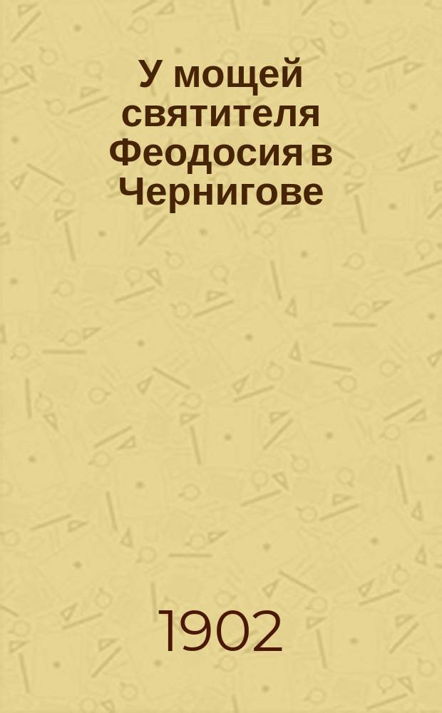 У мощей святителя Феодосия в Чернигове : Впечатления и воспоминания