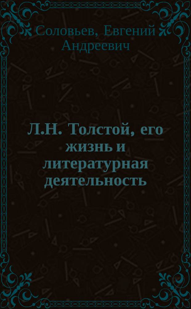 Л.Н. Толстой, его жизнь и литературная деятельность : биографический очерк Евгения Соловьева : с портретом Толстого, гравированным в Петербурге К. Адтом