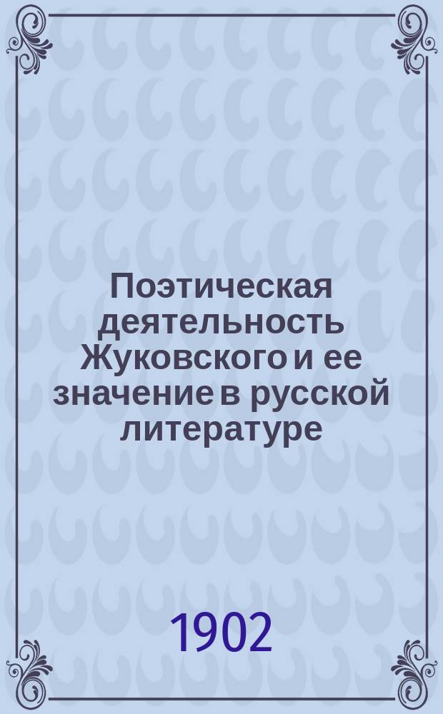 Поэтическая деятельность Жуковского и ее значение в русской литературе : Речь, произнес. на торжеств. акте в честь Жуковского в зале Варш. 6 м. и 3 ж. гимназий 23 апр. 1902 г