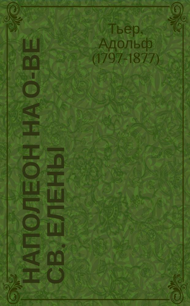 Наполеон на о-ве св. Елены = Napoleon a Saint-Helene : Извлеч. из соч. Тьера "Histoire du Consulat et de L'Empire" : Текст с введ., сборником слов и оборотов, расположенных в порядке фр. текста, алф. словарем и алф. перечнем неправильных глаголов