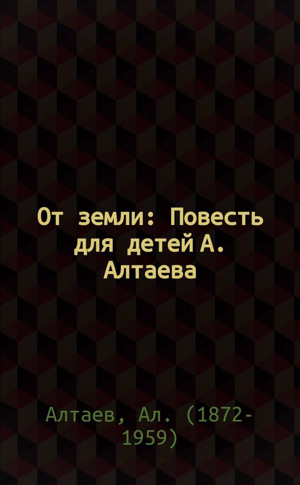 От земли : Повесть для детей А. Алтаева