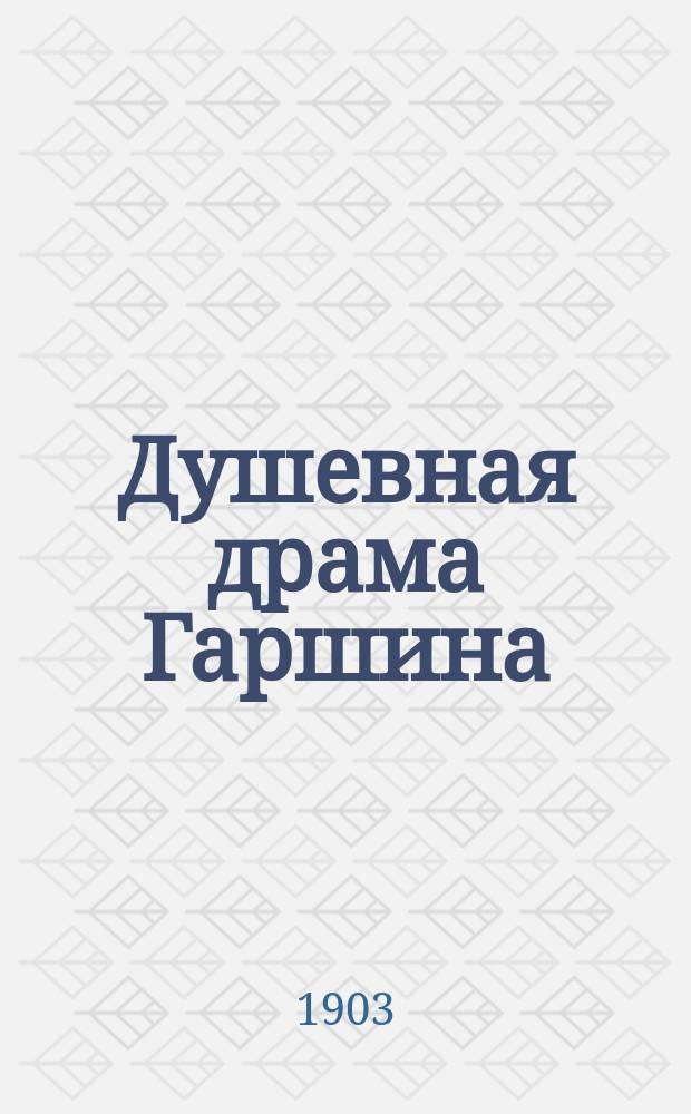 Душевная драма Гаршина : (Психол. и психопат. элементы его худож. творчества) : Речь, произнес. в заседании О-ва любителей рос. словесности, посвящ. памяти В.М. Гаршина, 24 нояб. 1902 г