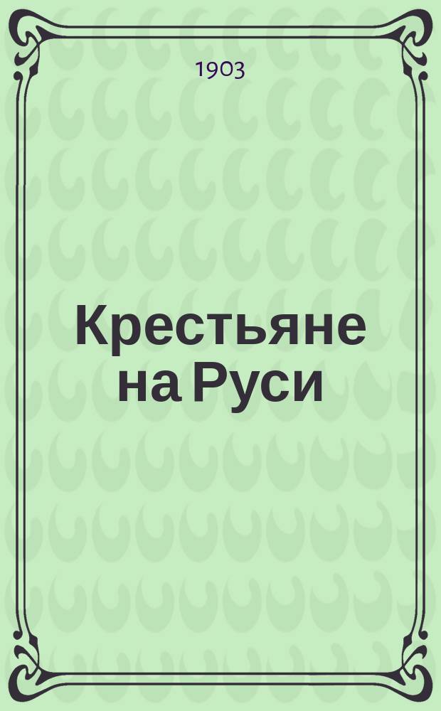 Крестьяне на Руси : Исслед. о постеп. изменении значения крестьян в рус. о-ве : С портр. авт., кратким биогр. очерком и списком важнейших ист. трудов