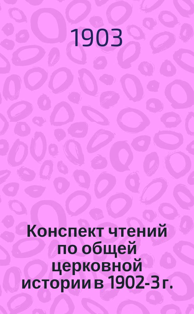 Конспект чтений по общей церковной истории в 1902-3 г. : Для студентов С.-Петерб. духовной акад