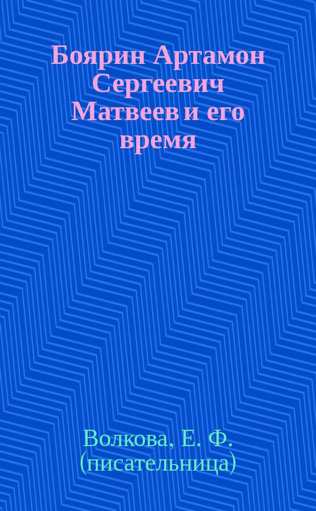 Боярин Артамон Сергеевич Матвеев и его время : Ист. очерк (1625-1682 гг.) Е. Волковой