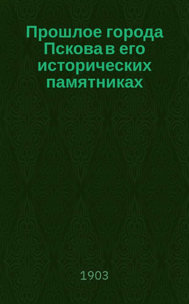 Прошлое города Пскова в его исторических памятниках : (путеводитель по древностям г. Пскова и его окрестностям)