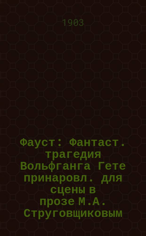 Фауст : Фантаст. трагедия Вольфганга Гете принаровл. для сцены в прозе М.А. Струговщиковым : В 5 актах. Ч. 1