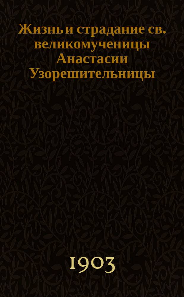 Жизнь и страдание св. великомученицы Анастасии Узорешительницы : (Память 22 дек.)