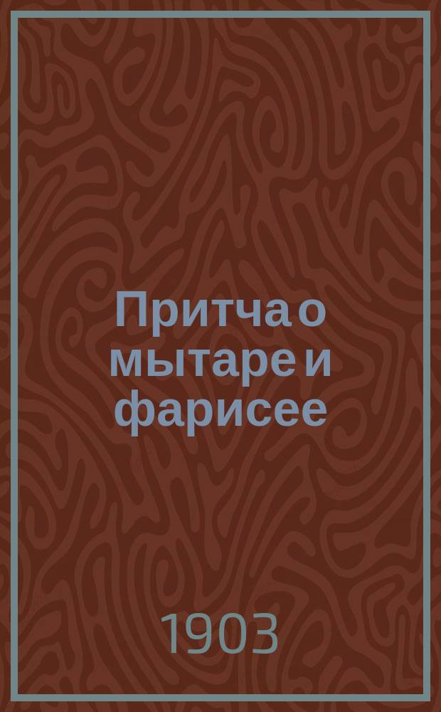 Притча о мытаре и фарисее : (Лук. 18, 10-14) : Излож. и изъяснение еванг. притчи