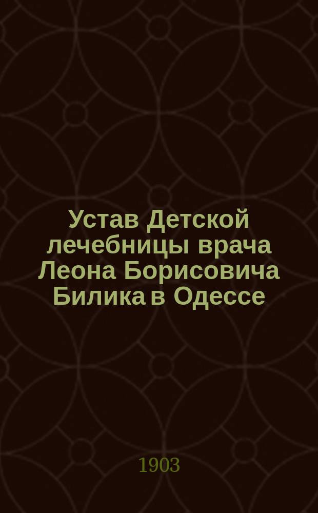 Устав Детской лечебницы врача Леона Борисовича Билика в Одессе : Утв. 7 февр. 1903 г.