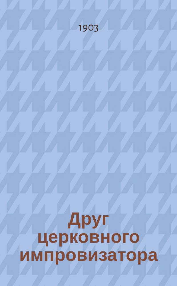 Друг церковного импровизатора : Практ. пособие для проповедников слова божия, заключающее в себе крат. конспекты проповедей догмат., нравств. и ц.-практ. характера : Всех конспектов 1000