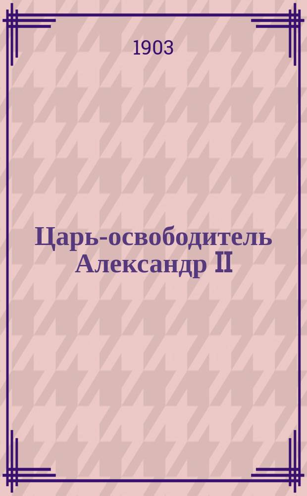 ... Царь-освободитель Александр II : Его жизнь и слав. деятельность