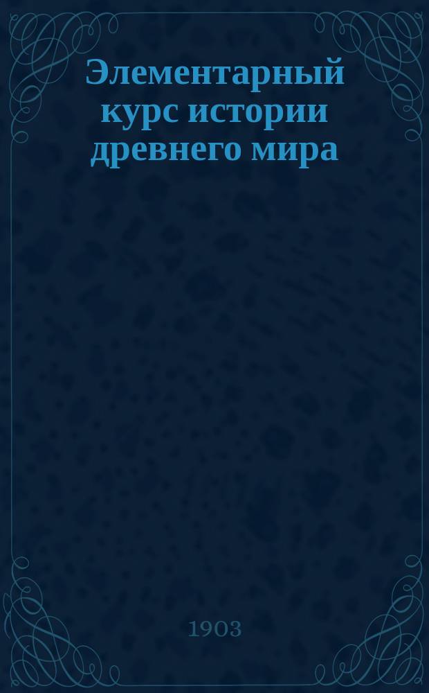 Элементарный курс истории древнего мира : (Для 3 кл. реал. уч-щ)