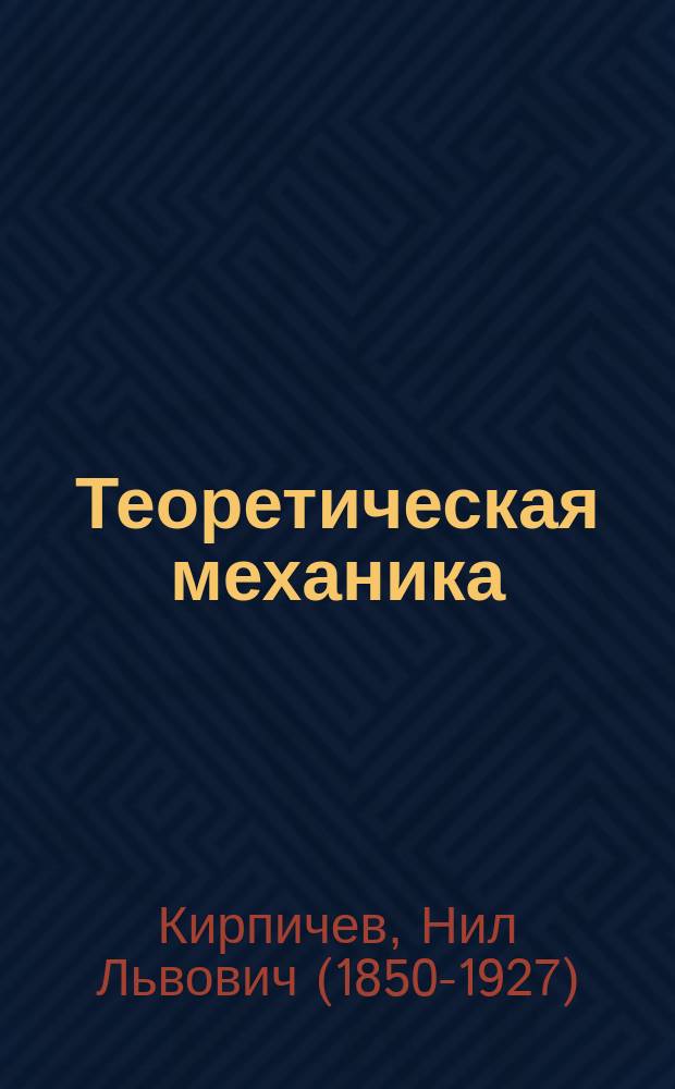 Теоретическая механика : Лекции, чит. в Электротехн. ин-те имп. Александра III проф. Н.Л. Кирпичевым. 2 курс : 1904-5 уч. г.