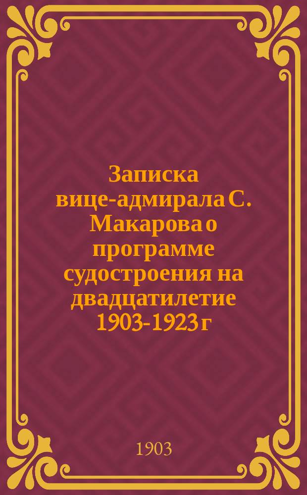 Записка вице-адмирала С. Макарова о программе судостроения на двадцатилетие 1903-1923 г. : Ч. 1-