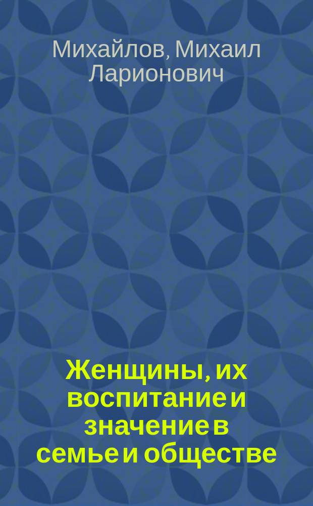 Женщины, их воспитание и значение в семье и обществе; Женщины в университете; Джон Стюарт Милль об эмансипации женщин; Уважение к женщинам. Воспоминания о Михайлове Н.В. и Л.П. Шелгуновых