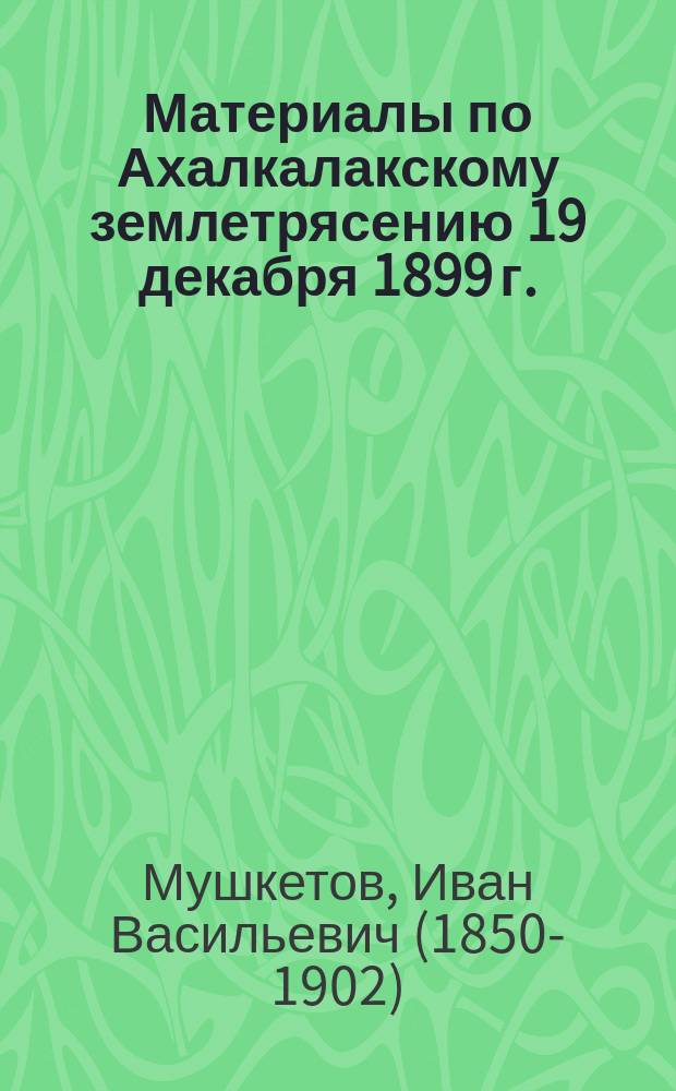 Материалы по Ахалкалакскому землетрясению 19 декабря 1899 г.