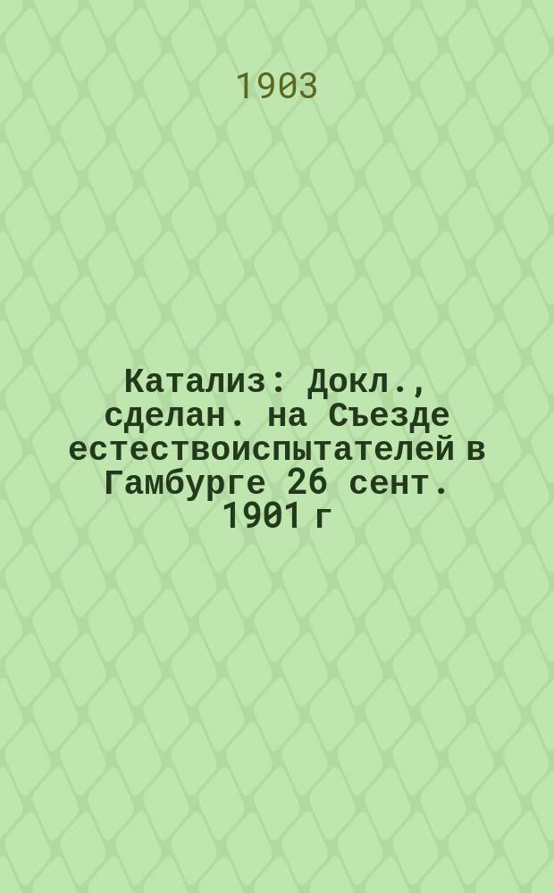 ... Катализ : Докл., сделан. на Съезде естествоиспытателей в Гамбурге 26 сент. 1901 г