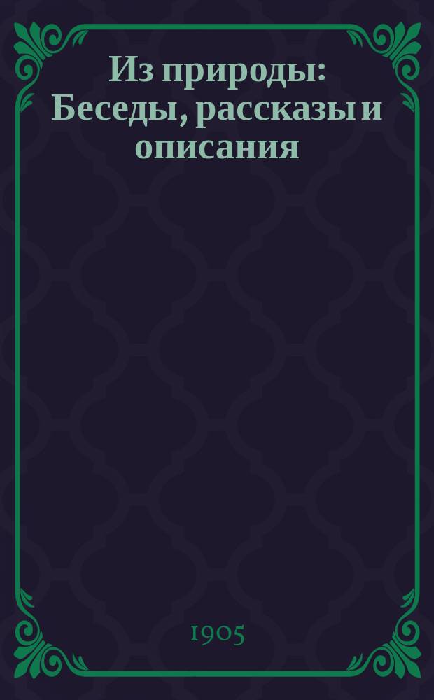 Из природы : Беседы, рассказы и описания : (Природоведение) : Метод. пособие при элемент. преподавании естествоведения, согласно прогр. и объясн. записке М.Н.П. для низших классов среднеучеб. заведений
