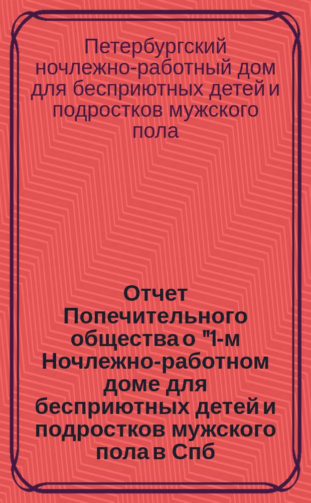 Отчет Попечительного общества о "1-м Ночлежно-работном доме для бесприютных детей и подростков мужского пола в Спб. с бюро устройства их в мастерство, Садовая, 86" учрежденном Анною Эйсмонт, Ведомства Попечительства о домах трудолюбия и работных домах, состоящего под Августейшим покровительством Ее Императорского Величества Государыни Императрицы Александры Федоровны ...