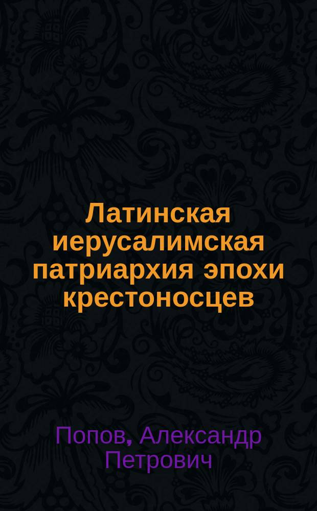 Латинская иерусалимская патриархия эпохи крестоносцев : исследование свящ. Александра Попова : в 2-х частях