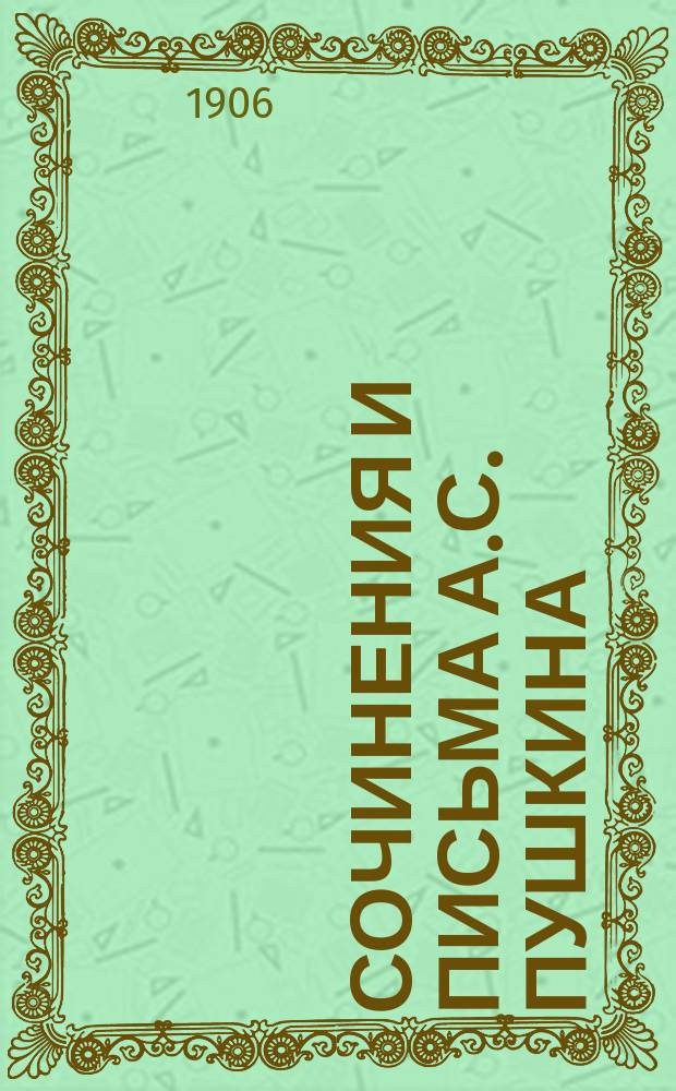 Сочинения и письма А.С. Пушкина : Критически проверенное и доп. по рукописям изд. с биогр. очерком, вступит. ст., объясн. примеч. и худож. прил., под ред. П.О. Морозова. [Т. 1-8. Т. 8 : Письма. (1815-1837)