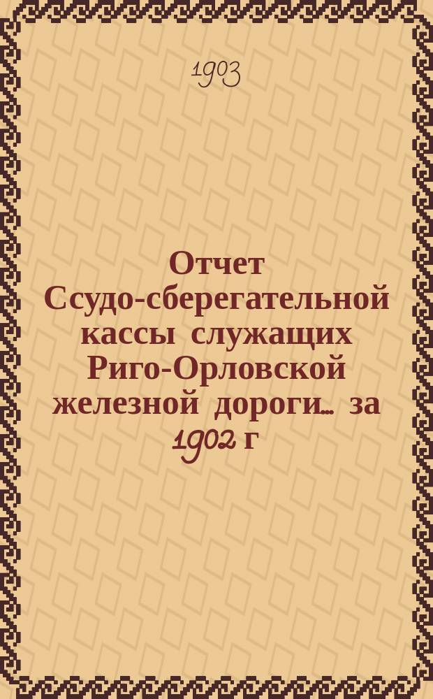 Отчет Ссудо-сберегательной кассы служащих Риго-Орловской железной дороги... ... за 1902 г.
