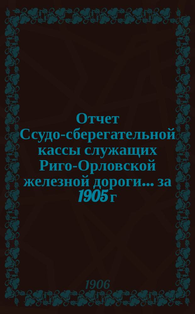Отчет Ссудо-сберегательной кассы служащих Риго-Орловской железной дороги... ... за 1905 г.